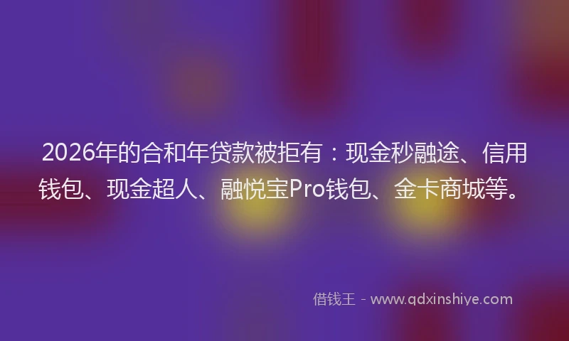 2026年的合和年贷款被拒有:现金秒融途、信用钱包、现金超人、融悦宝Pro钱包、金卡商城等。