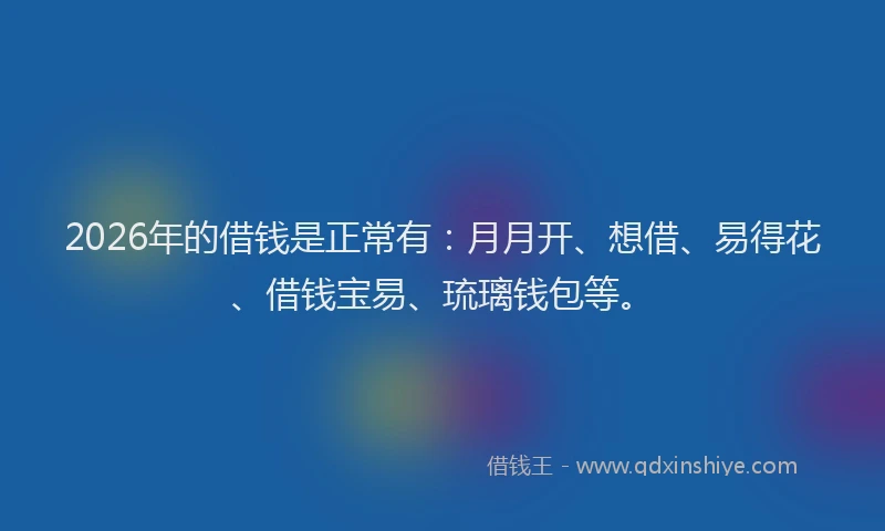2026年的借钱是正常有：月月开、想借、易得花、借钱宝易、琉璃钱包等。