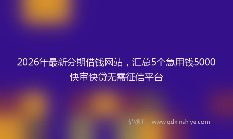 2026年最新分期借钱网站,汇总5个急用钱5000快审快贷无需征信平台