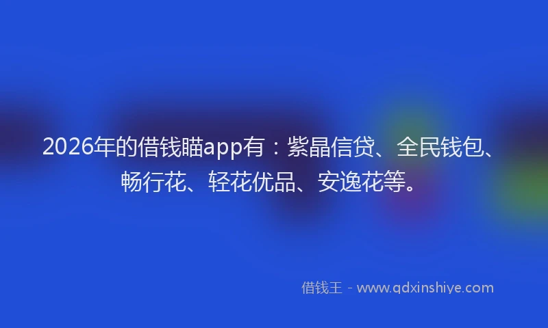 2026年的借钱瞄app有：紫晶信贷、全民钱包、畅行花、轻花优品、安逸花等。