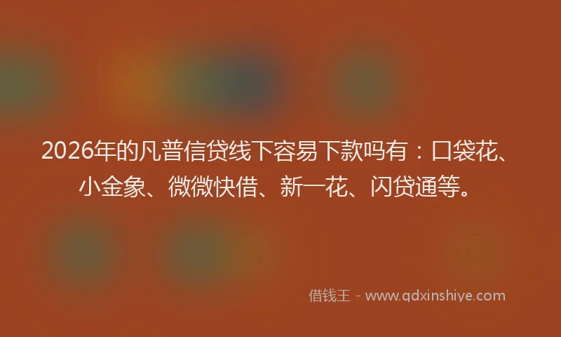 2026年的凡普信贷线下容易下款吗有:口袋花、小金象、微微快借、新一花、闪贷通等。