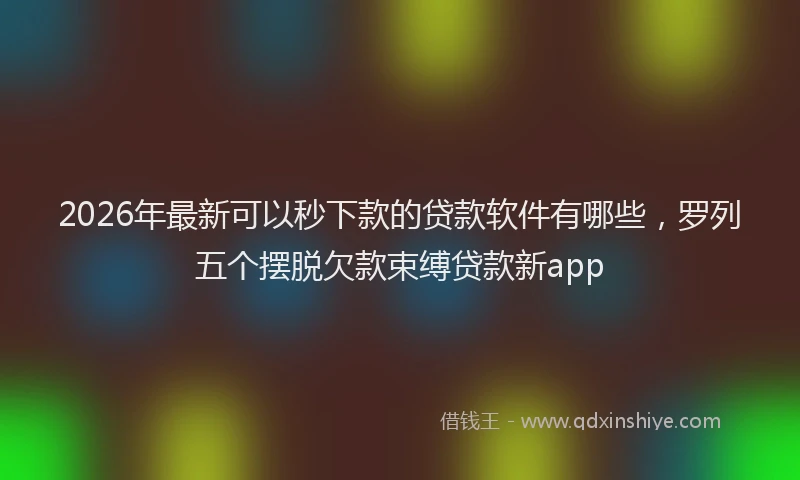 2026年最新可以秒下款的贷款软件有哪些，罗列五个摆脱欠款束缚贷款新app