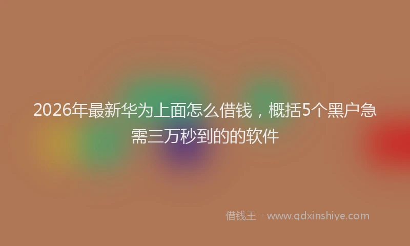 2026年最新华为上面怎么借钱，概括5个黑户急需三万秒到的的软件