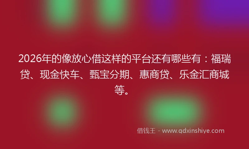 2026年的像放心借这样的平台还有哪些有：福瑞贷、现金快车、甄宝分期、惠商贷、乐金汇商城等。