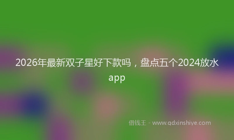 2026年最新双子星好下款吗，盘点五个2024放水app