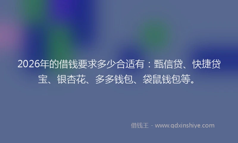 2026年的借钱要求多少合适有:甄信贷、快捷贷宝、银杏花、多多钱包、袋鼠钱包等。