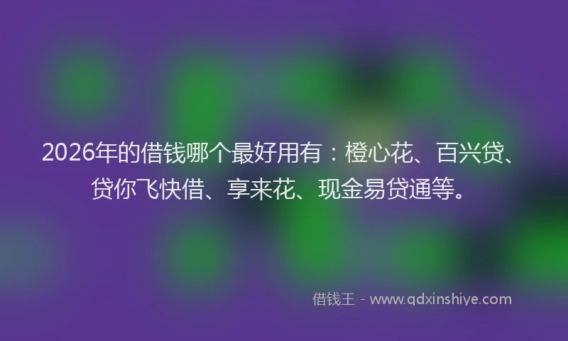 2026年的借钱哪个最好用有:橙心花、百兴贷、贷你飞快借、享来花、现金易贷通等。