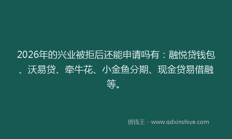 2026年的兴业被拒后还能申请吗有：融悦贷钱包、沃易贷、牵牛花、小金鱼分期、现金贷易借融等。