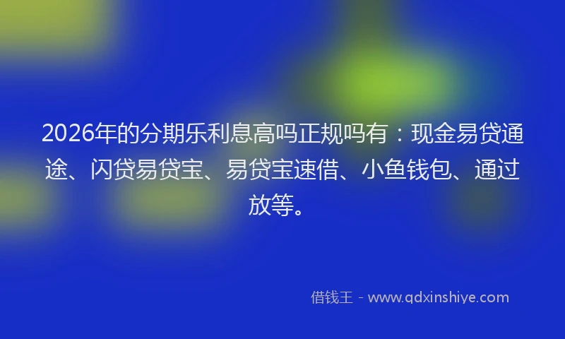 2026年的分期乐利息高吗正规吗有：现金易贷通途、闪贷易贷宝、易贷宝速借、小鱼钱包、通过放等。