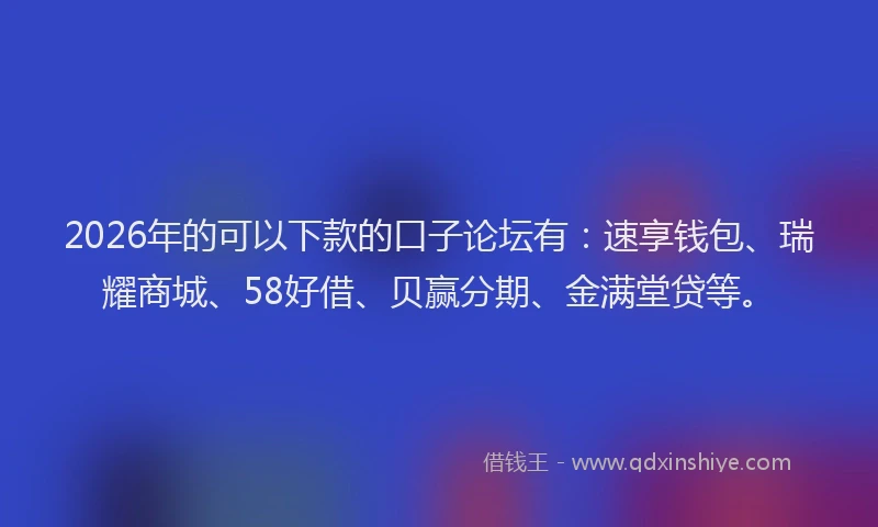 2026年的可以下款的口子论坛有：速享钱包、瑞耀商城、58好借、贝赢分期、金满堂贷等。