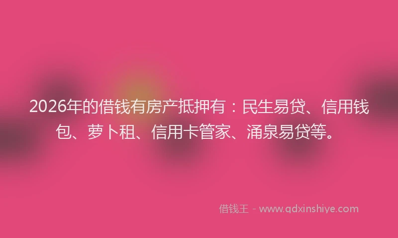 2026年的借钱有房产抵押有:民生易贷、信用钱包、萝卜租、信用卡管家、涌泉易贷等。