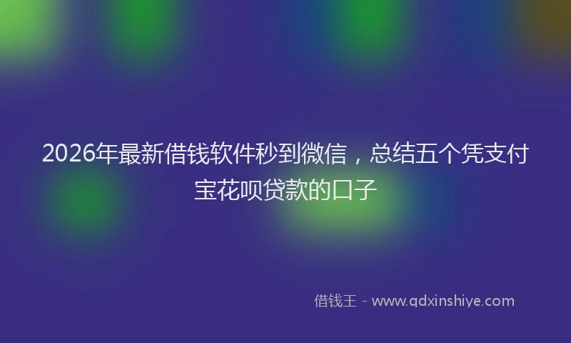 2026年最新借钱软件秒到微信，总结五个凭支付宝花呗贷款的口子