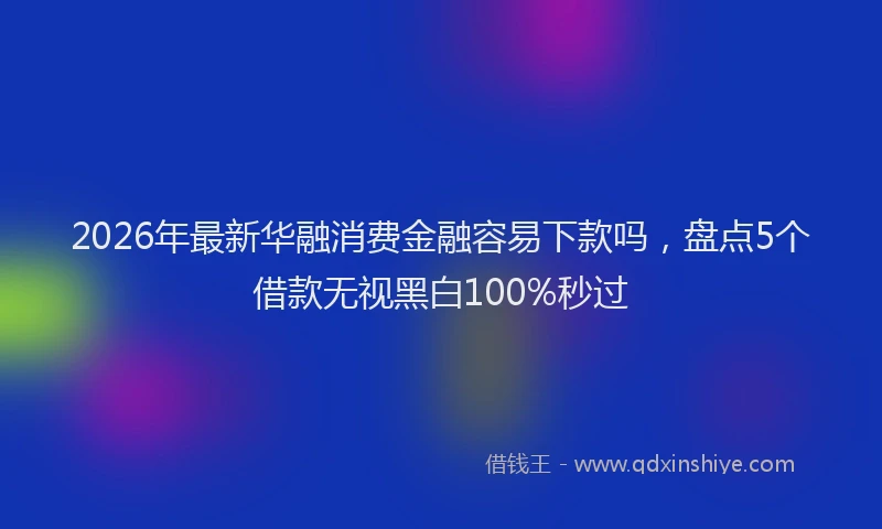 2026年最新华融消费金融容易下款吗，盘点5个借款无视黑白100%秒过