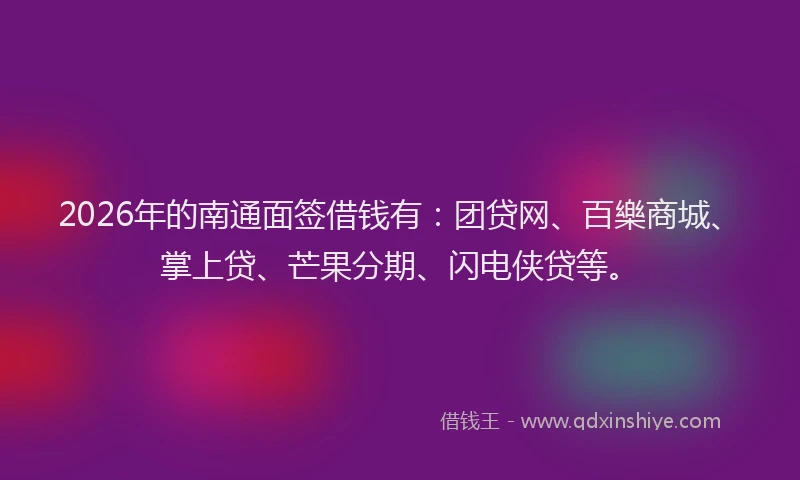 2026年的南通面签借钱有：团贷网、百樂商城、掌上贷、芒果分期、闪电侠贷等。
