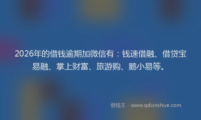 2026年的借钱逾期加微信有：钱速借融、借贷宝易融、掌上财富、旅游购、鹅小易等。