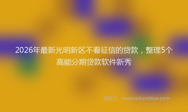 2026年最新光明新区不看征信的贷款，整理5个高能分期贷款软件新秀