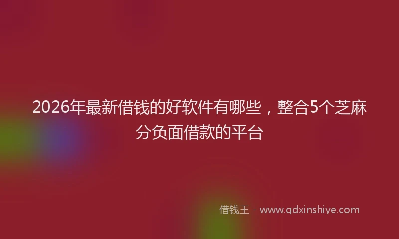 2026年最新借钱的好软件有哪些，整合5个芝麻分负面借款的平台