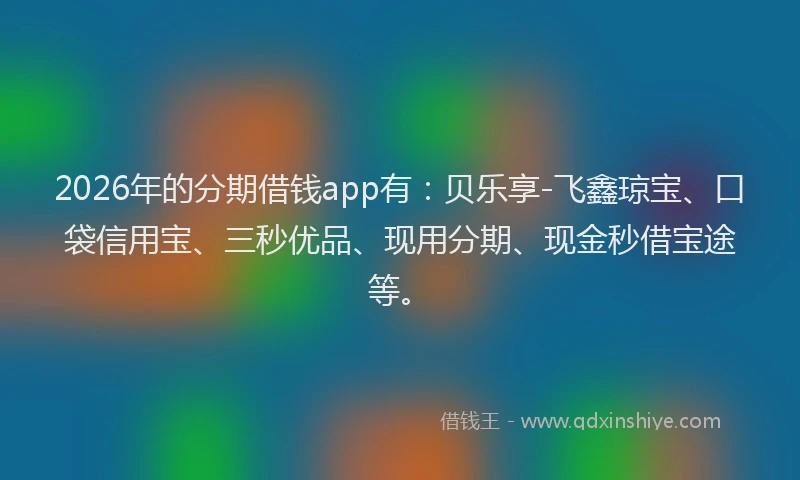 2026年的分期借钱app有:贝乐享-飞鑫琼宝、口袋信用宝、三秒优品、现用分期、现金秒借宝途等。