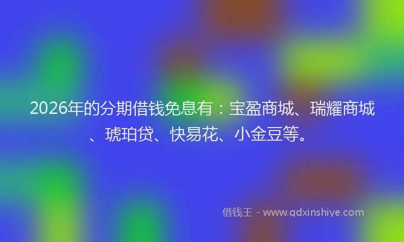 2026年的分期借钱免息有:宝盈商城、瑞耀商城、琥珀贷、快易花、小金豆等。