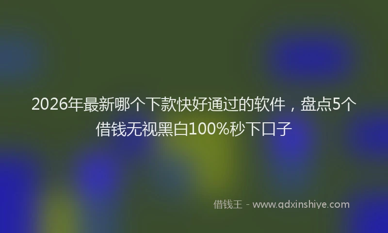2026年最新哪个下款快好通过的软件，盘点5个借钱无视黑白100%秒下口子