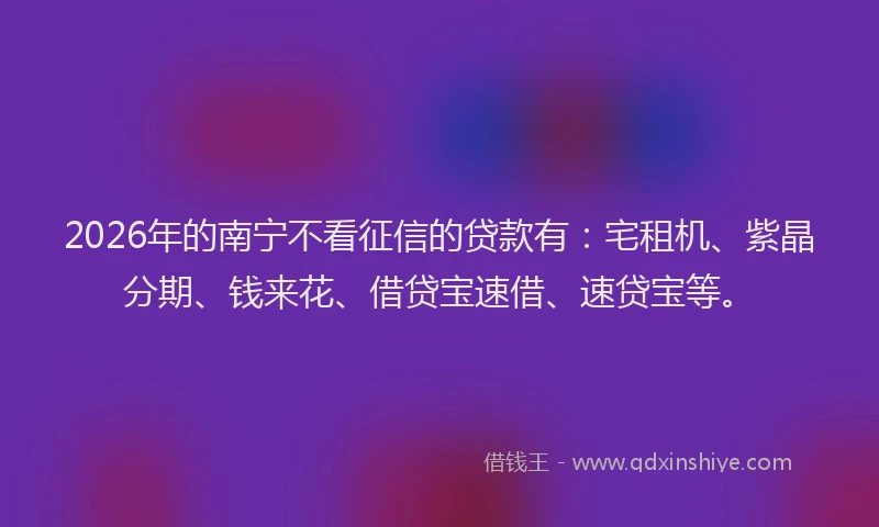 2026年的南宁不看征信的贷款有:宅租机、紫晶分期、钱来花、借贷宝速借、速贷宝等。