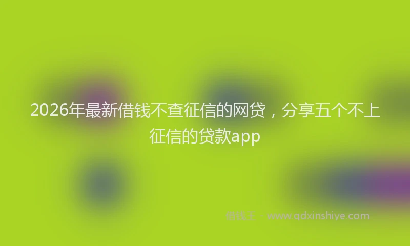 2026年最新借钱不查征信的网贷，分享五个不上征信的贷款app