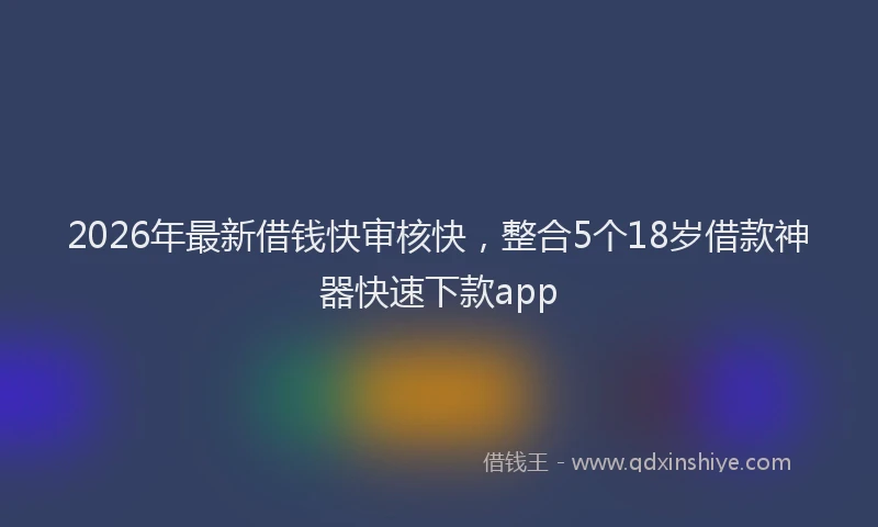 2026年最新借钱快审核快,整合5个18岁借款神器快速下款app