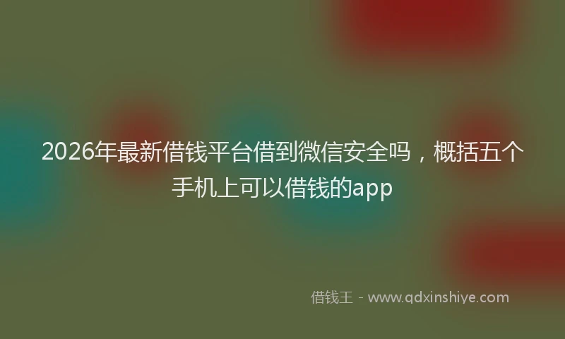 2026年最新借钱平台借到微信安全吗,概括五个手机上可以借钱的app