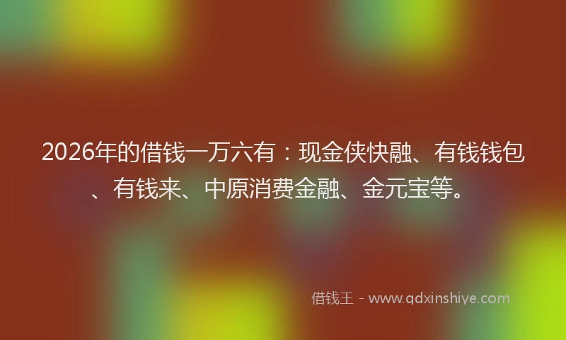 2026年的借钱一万六有:现金侠快融、有钱钱包、有钱来、中原消费金融、金元宝等。