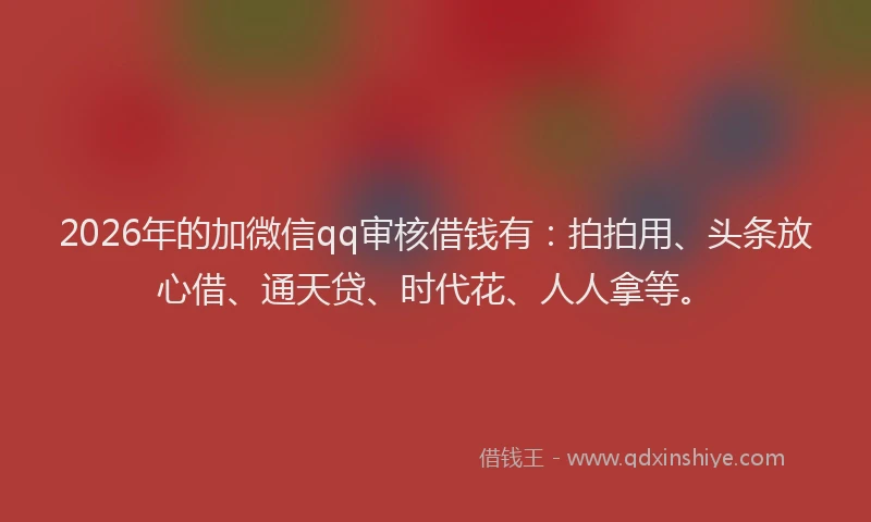 2026年的加微信qq审核借钱有：拍拍用、头条放心借、通天贷、时代花、人人拿等。
