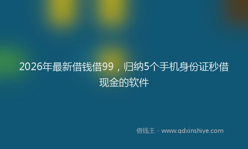 2026年最新借钱借99，归纳5个手机身份证秒借现金的软件