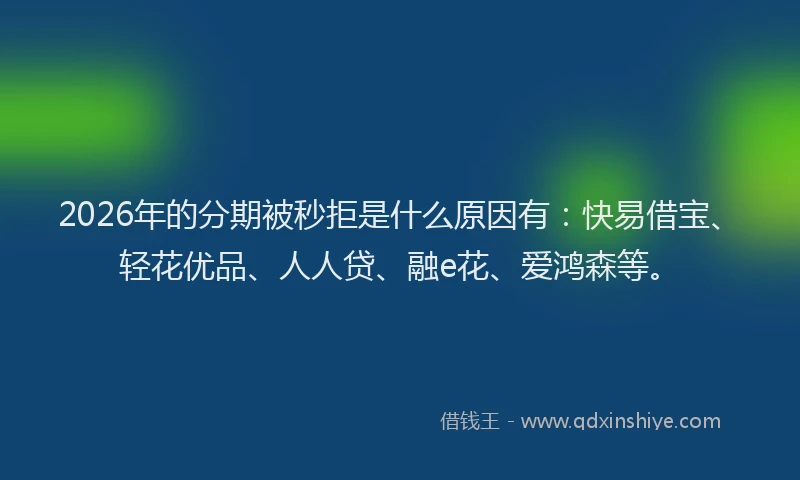 2026年的分期被秒拒是什么原因有：快易借宝、轻花优品、人人贷、融e花、爱鸿森等。