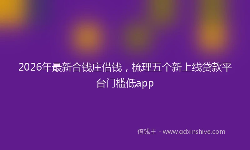 2026年最新合钱庄借钱,梳理五个新上线贷款平台门槛低app