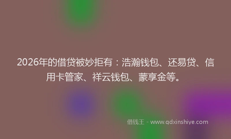 2026年的借贷被妙拒有：浩瀚钱包、还易贷、信用卡管家、祥云钱包、蒙享金等。