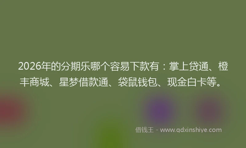 2026年的分期乐哪个容易下款有：掌上贷通、橙丰商城、星梦借款通、袋鼠钱包、现金白卡等。