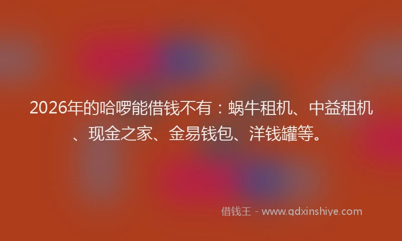 2026年的哈啰能借钱不有:蜗牛租机、中益租机、现金之家、金易钱包、洋钱罐等。