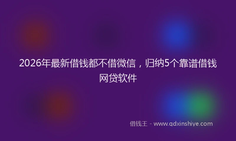 2026年最新借钱都不借微信，归纳5个靠谱借钱网贷软件