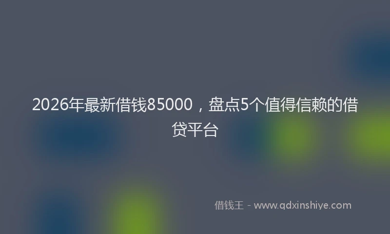 2026年最新借钱85000，盘点5个值得信赖的借贷平台