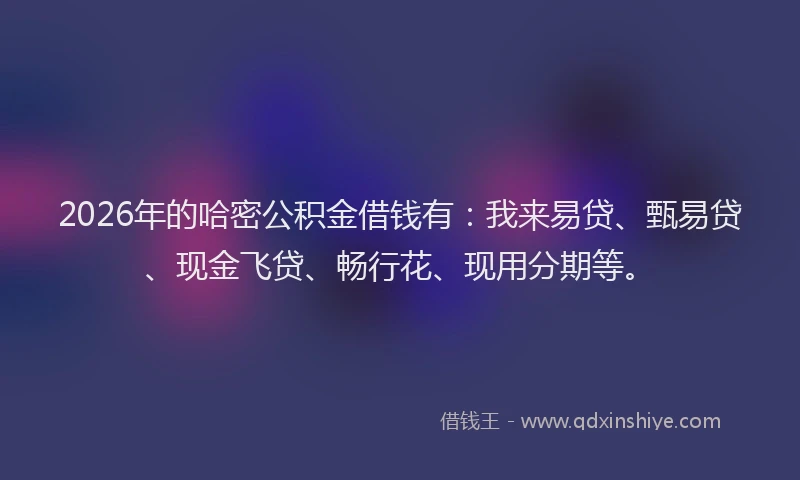 2026年的哈密公积金借钱有：我来易贷、甄易贷、现金飞贷、畅行花、现用分期等。