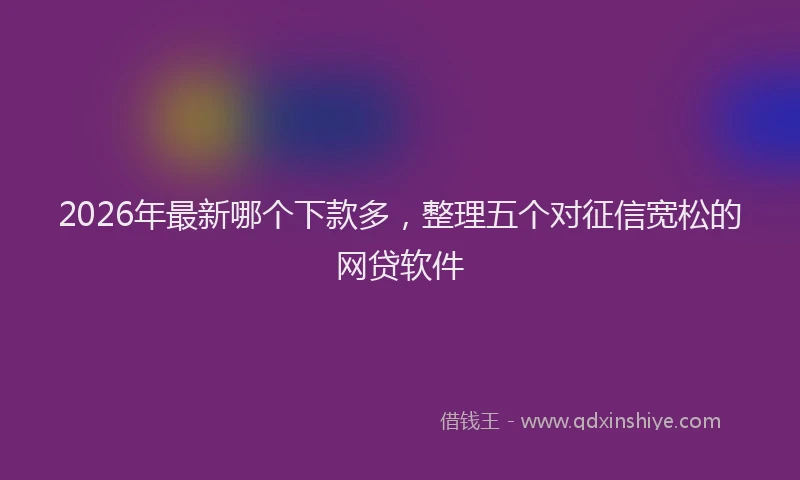 2026年最新哪个下款多，整理五个对征信宽松的网贷软件