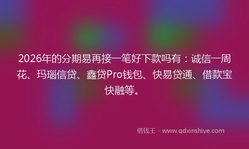 2026年的分期易再接一笔好下款吗有：诚信一周花、玛瑙信贷、鑫贷Pro钱包、快易贷通、借款宝快融等。