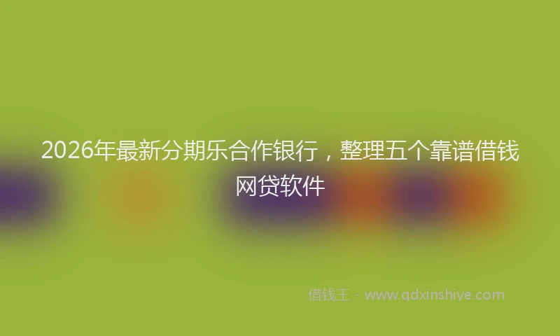 2026年最新分期乐合作银行，整理五个靠谱借钱网贷软件