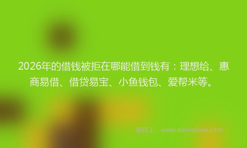 2026年的借钱被拒在哪能借到钱有：理想给、惠商易借、借贷易宝、小鱼钱包、爱帮米等。