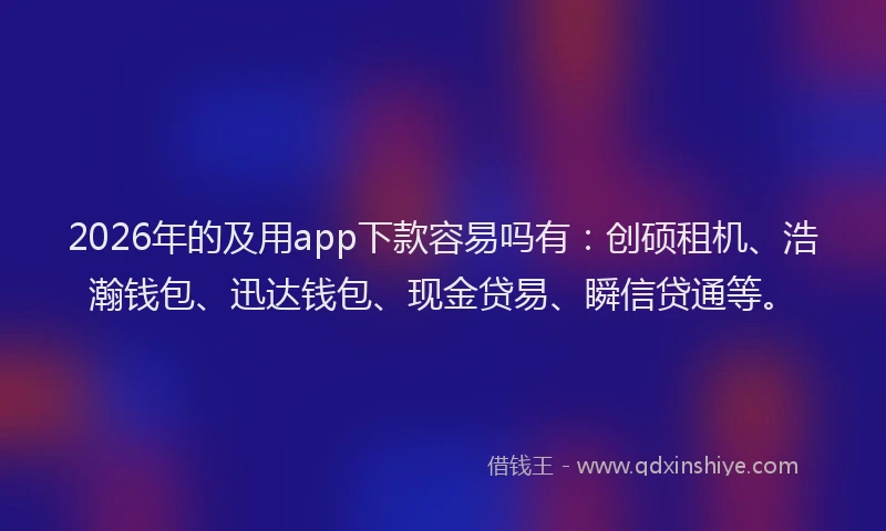 2026年的及用app下款容易吗有：创硕租机、浩瀚钱包、迅达钱包、现金贷易、瞬信贷通等。