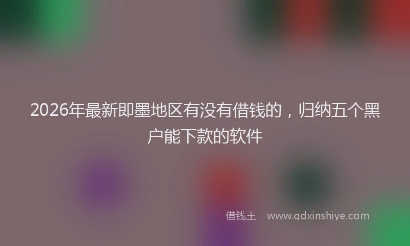2026年最新即墨地区有没有借钱的，归纳五个黑户能下款的软件