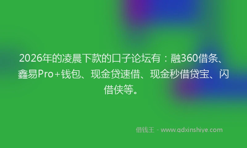 2026年的凌晨下款的口子论坛有：融360借条、鑫易Pro+钱包、现金贷速借、现金秒借贷宝、闪借侠等。