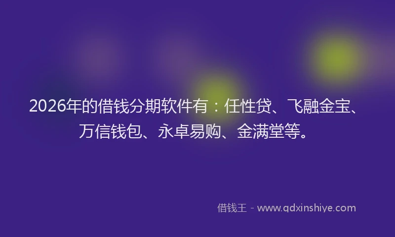 2026年的借钱分期软件有:任性贷、飞融金宝、万信钱包、永卓易购、金满堂等。