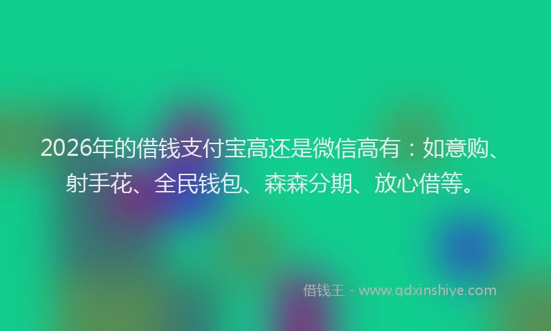 2026年的借钱支付宝高还是微信高有：如意购、射手花、全民钱包、森森分期、放心借等。