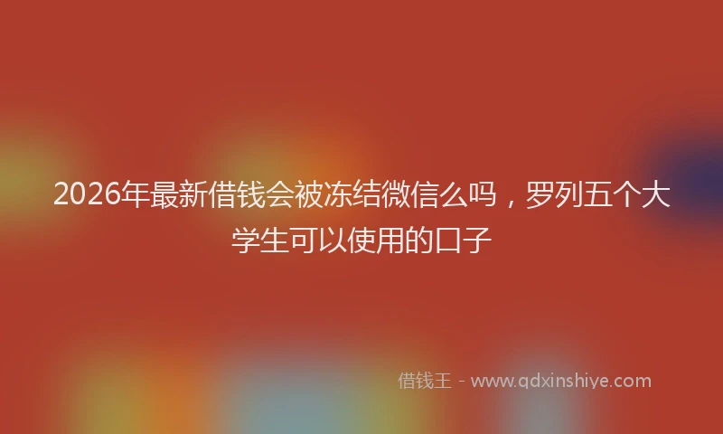 2026年最新借钱会被冻结微信么吗，罗列五个大学生可以使用的口子