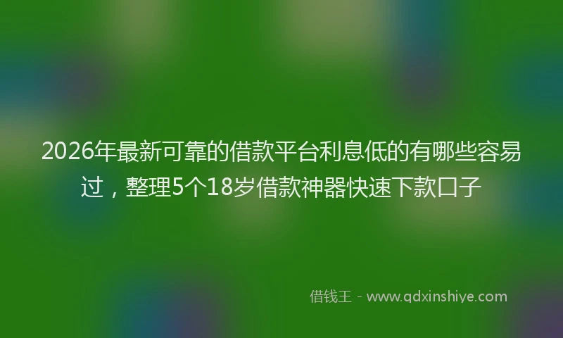 2026年最新可靠的借款平台利息低的有哪些容易过，整理5个18岁借款神器快速下款口子